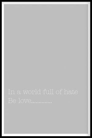 In a world full of hate, be love....